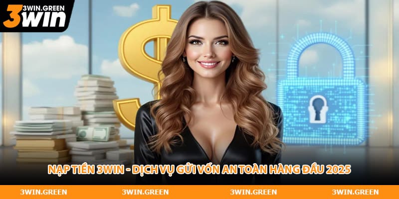 Nạp Tiền 3WIN - Dịch Vụ Gửi Vốn An Toàn Hàng Đầu 2025
